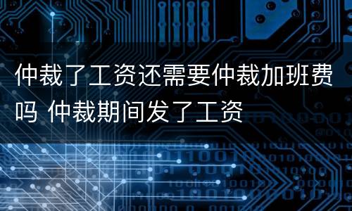 仲裁了工资还需要仲裁加班费吗 仲裁期间发了工资