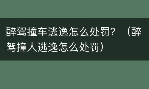 醉驾撞车逃逸怎么处罚？（醉驾撞人逃逸怎么处罚）