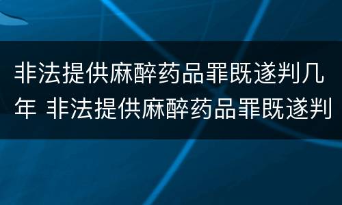 非法提供麻醉药品罪既遂判几年 非法提供麻醉药品罪既遂判几年以上