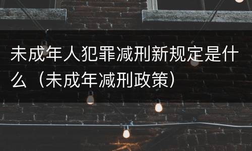 未成年人犯罪减刑新规定是什么（未成年减刑政策）