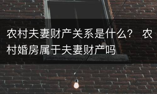 农村夫妻财产关系是什么？ 农村婚房属于夫妻财产吗