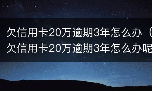 欠信用卡20万逾期3年怎么办（欠信用卡20万逾期3年怎么办呢）