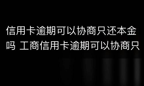 信用卡逾期可以协商只还本金吗 工商信用卡逾期可以协商只还本金吗