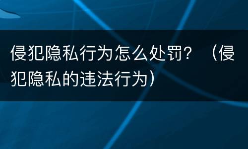 侵犯隐私行为怎么处罚？（侵犯隐私的违法行为）