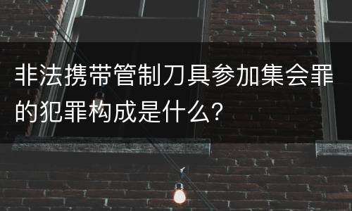 非法携带管制刀具参加集会罪的犯罪构成是什么？