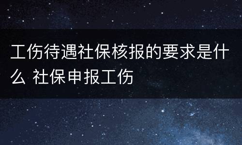 工伤待遇社保核报的要求是什么 社保申报工伤