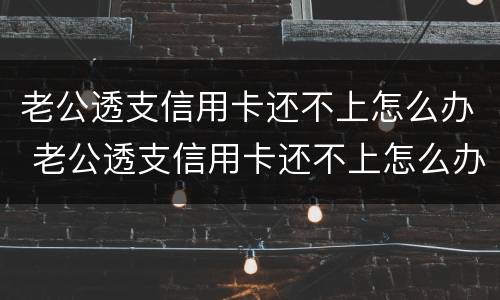 老公透支信用卡还不上怎么办 老公透支信用卡还不上怎么办呢