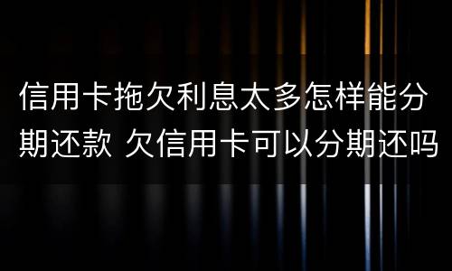 信用卡拖欠利息太多怎样能分期还款 欠信用卡可以分期还吗
