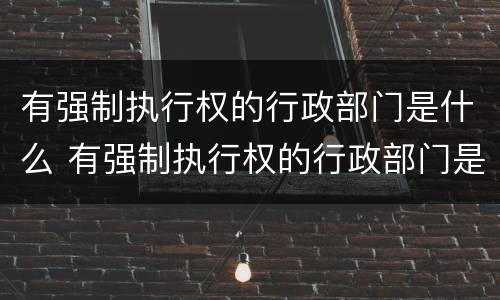 有强制执行权的行政部门是什么 有强制执行权的行政部门是什么单位