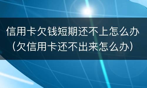 信用卡欠钱短期还不上怎么办（欠信用卡还不出来怎么办）