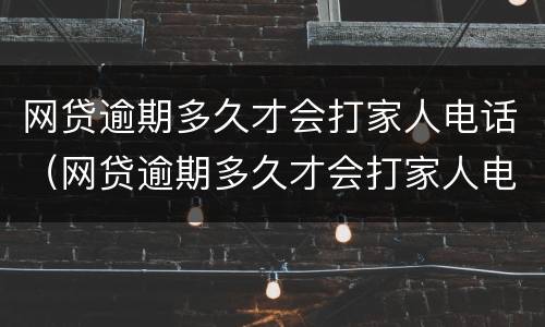 网贷逾期多久才会打家人电话（网贷逾期多久才会打家人电话催款）