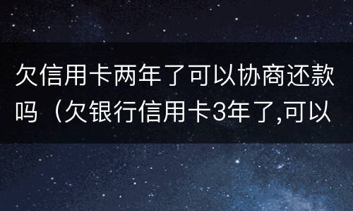 欠信用卡两年了可以协商还款吗（欠银行信用卡3年了,可以协商还款吗）