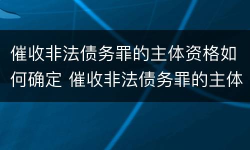 催收非法债务罪的主体资格如何确定 催收非法债务罪的主体资格如何确定罪名