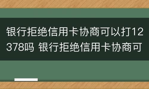 银行拒绝信用卡协商可以打12378吗 银行拒绝信用卡协商可以打12378吗电话