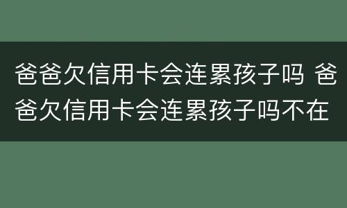 爸爸欠信用卡会连累孩子吗 爸爸欠信用卡会连累孩子吗不在一个户口
