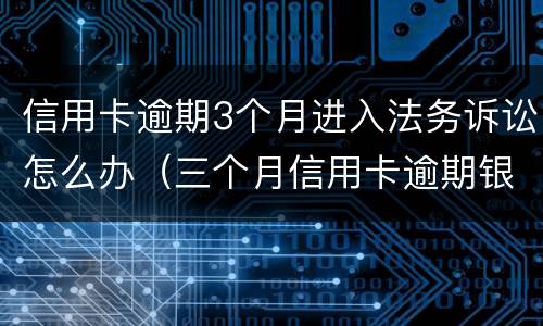 信用卡逾期3个月进入法务诉讼怎么办（三个月信用卡逾期银行起诉我怎么办）