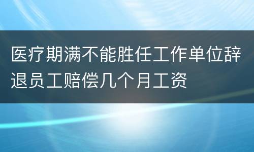 医疗期满不能胜任工作单位辞退员工赔偿几个月工资