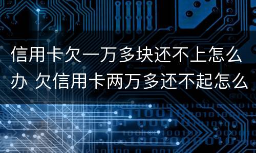 信用卡欠一万多块还不上怎么办 欠信用卡两万多还不起怎么办