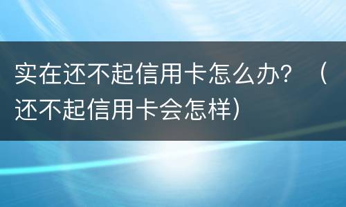 实在还不起信用卡怎么办?(还不起信用卡会怎样)