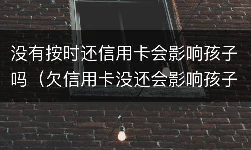 没有按时还信用卡会影响孩子吗（欠信用卡没还会影响孩子读书吗）