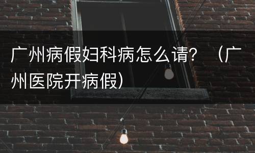 广州病假妇科病怎么请？（广州医院开病假）
