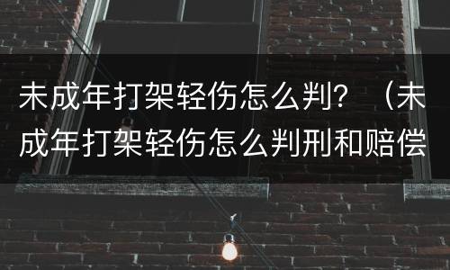 未成年打架轻伤怎么判？（未成年打架轻伤怎么判刑和赔偿）