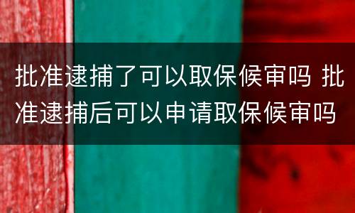 批准逮捕了可以取保候审吗 批准逮捕后可以申请取保候审吗