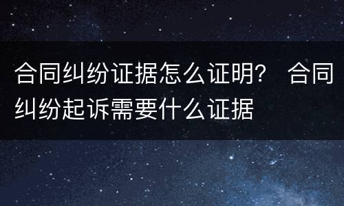 合同纠纷证据怎么证明？ 合同纠纷起诉需要什么证据