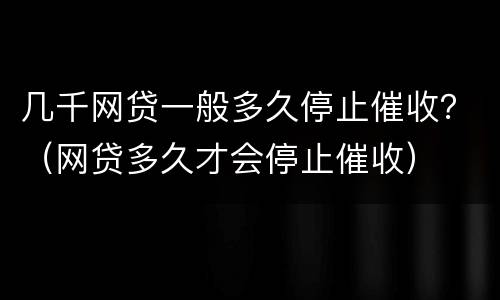 几千网贷一般多久停止催收？（网贷多久才会停止催收）
