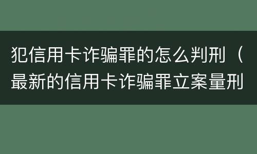 犯信用卡诈骗罪的怎么判刑（最新的信用卡诈骗罪立案量刑标准）