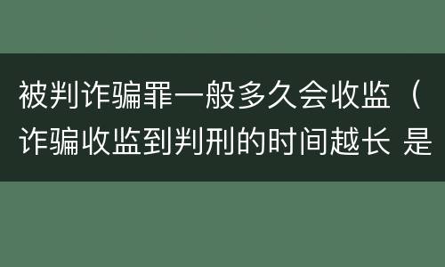 被判诈骗罪一般多久会收监（诈骗收监到判刑的时间越长 是不是判得要轻一点）