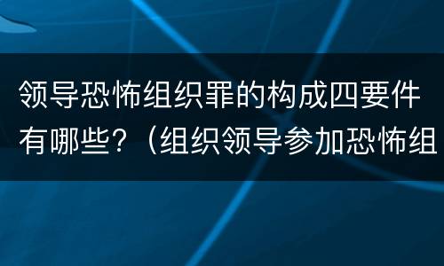 领导恐怖组织罪的构成四要件有哪些?（组织领导参加恐怖组织罪规定在我国刑法）