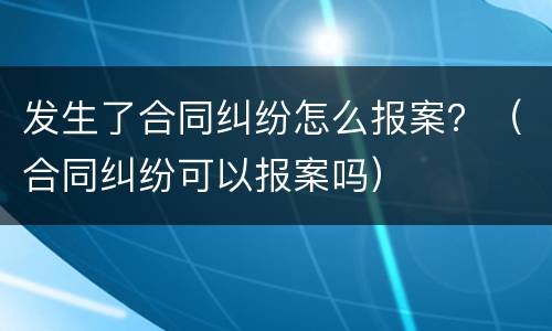 发生了合同纠纷怎么报案？（合同纠纷可以报案吗）