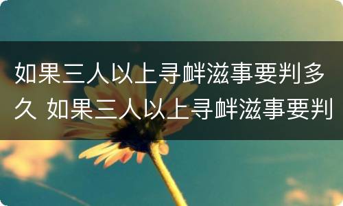 如果三人以上寻衅滋事要判多久 如果三人以上寻衅滋事要判多久呢