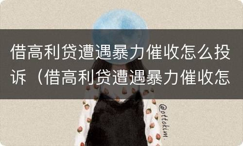 借高利贷遭遇暴力催收怎么投诉（借高利贷遭遇暴力催收怎么投诉他们）