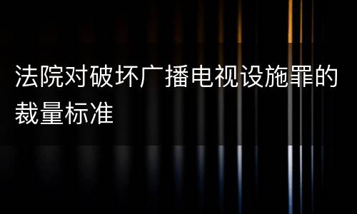 法院对破坏广播电视设施罪的裁量标准