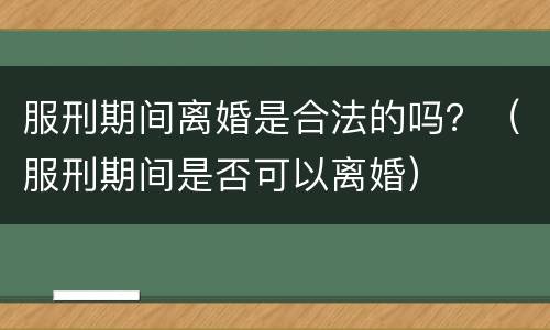 服刑期间离婚是合法的吗？（服刑期间是否可以离婚）
