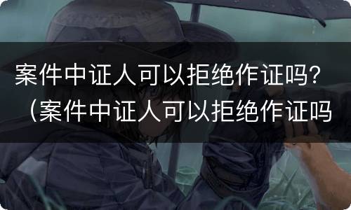 案件中证人可以拒绝作证吗？（案件中证人可以拒绝作证吗法律）