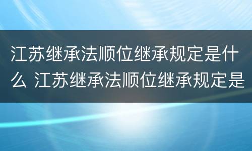 江苏继承法顺位继承规定是什么 江苏继承法顺位继承规定是什么时候实施