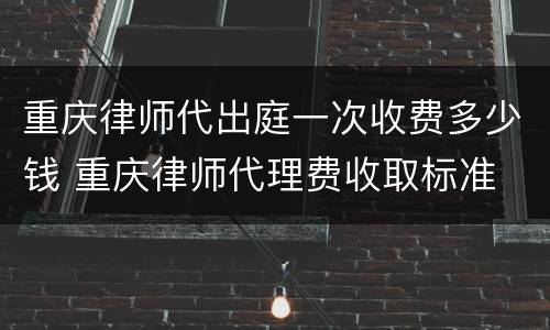 重庆律师代出庭一次收费多少钱 重庆律师代理费收取标准