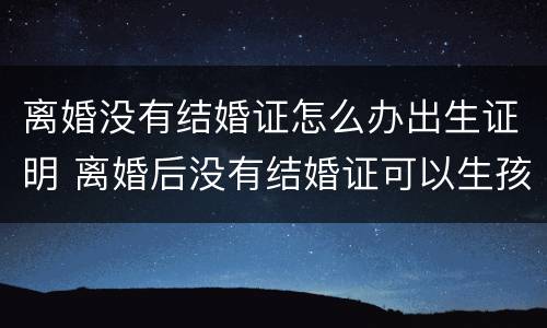 离婚没有结婚证怎么办出生证明 离婚后没有结婚证可以生孩子吗