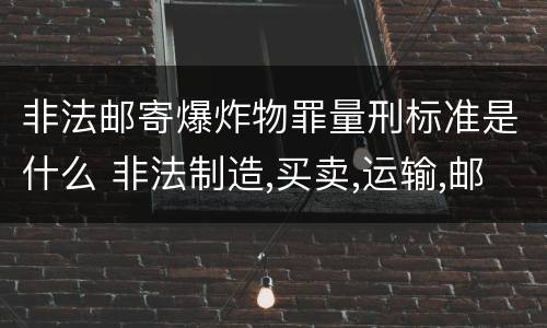 非法邮寄爆炸物罪量刑标准是什么 非法制造,买卖,运输,邮寄,储存爆炸物立案标准