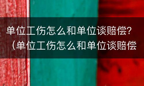 单位工伤怎么和单位谈赔偿？（单位工伤怎么和单位谈赔偿金）