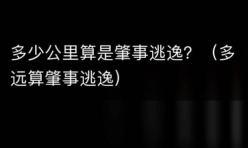 多少公里算是肇事逃逸？（多远算肇事逃逸）