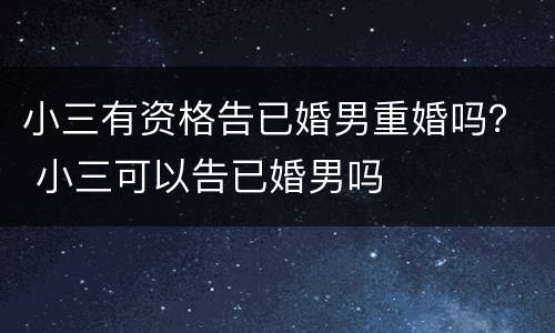 小三有资格告已婚男重婚吗？ 小三可以告已婚男吗