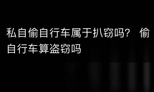 私自偷自行车属于扒窃吗？ 偷自行车算盗窃吗