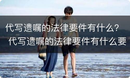 代写遗嘱的法律要件有什么？ 代写遗嘱的法律要件有什么要求