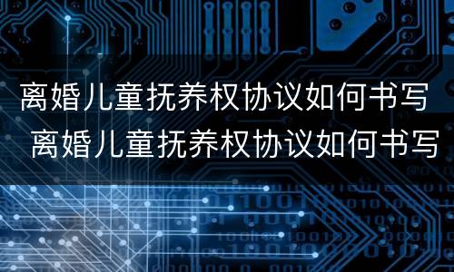 离婚儿童抚养权协议如何书写 离婚儿童抚养权协议如何书写才有效