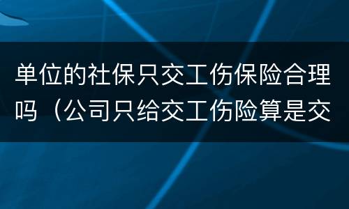 单位的社保只交工伤保险合理吗（公司只给交工伤险算是交社保了吗）