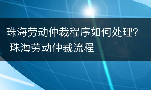 珠海劳动仲裁程序如何处理？ 珠海劳动仲裁流程